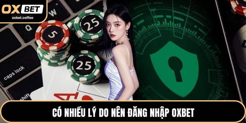 Có nhiều lý do nên đăng nhập OXBET
